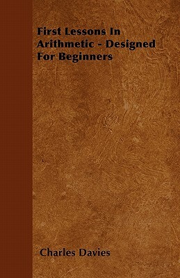 First Lessons In Arithmetic - Designed For Beginners by Charles Davies