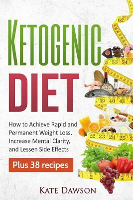 Ketogenic Diet: How to Achieve Rapid and Permanent Weight Loss, Increase Mental Clarity and Lessen Side Effects, Plus 38 Recipes by Kate Dawson