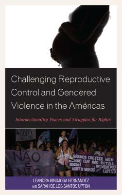 Challenging Reproductive Control and Gendered Violence in the Américas: Intersectionality, Power, and Struggles for Rights by Leandra Hinojosa Hernández, Sarah de Los Santos Upton