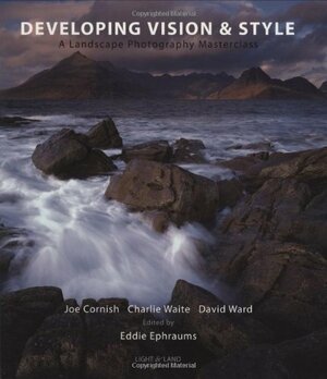 Developing Vision & Style: A Landscape Photography Masterclass by Charlie Waite, Eddie Ephraums, David Ward, Joe Cornish