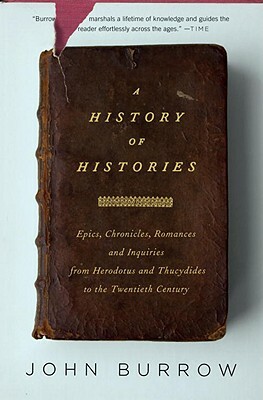 A History of Histories: Epics, Chronicles, Romances and Inquiries from Herodotus and Thucydides to the Twentieth Century by John Burrow