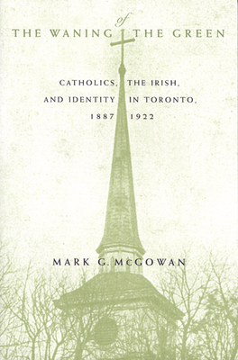 The Waning of the Green, Volume 32: Catholics, the Irish, and Identity in Toronto, 1887-1922 by Mark G. McGowan