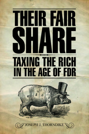 Their Fair Share: Taxing the Rich in the Age of FDR by Joseph J. Thorndike