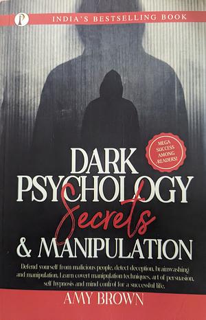 Dark Psychology Secrets & Manipulation: Defend Yourself from Malicious People, Brainwashing And Manipulation. Learn Covert Manipulation Techniques,Art of Persuasion, Art of Reading People, Hypnosis A by Amy Brown