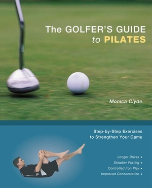 The Golfer's Guide to Pilates: Step-By-Step Exercises to Strengthen Your Game by Monica Clyde