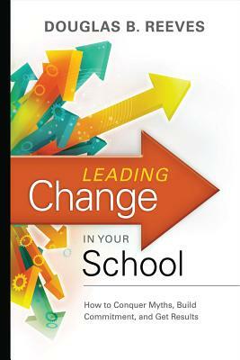 Leading Change in Your School: How to Conquer Myths, Build Commitment, and Get Results by Douglas B. Reeves