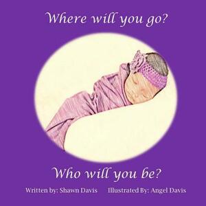 Where will you go? Who will you be? by Shawn Davis