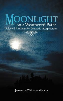 Moonlight on a Weathered Path: Selected Readings for Dramatic Interpretation by Jamantha Williams Watson