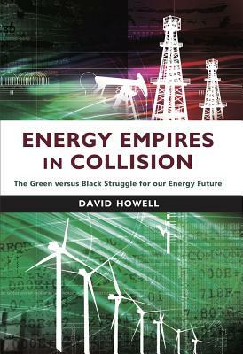 Energy Empires in Collision: The Green Versus Black Struggle for Our Energy Future by David Howell