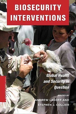 Biosecurity Interventions: Global Health & Security in Question by Andrew Lakoff, Stephen J. Collier