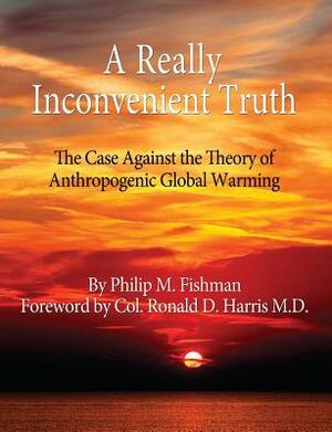 A Really Inconvenient Truth: The Case Against the Theory of Anthropogenic Global Warming by Philip M. Fishman