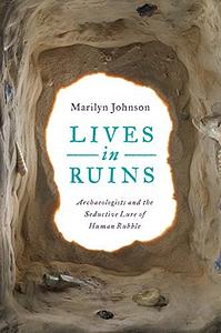 Lives in Ruins: Archaeologists and the Seductive Lure of Human Rubble by Marilyn Johnson