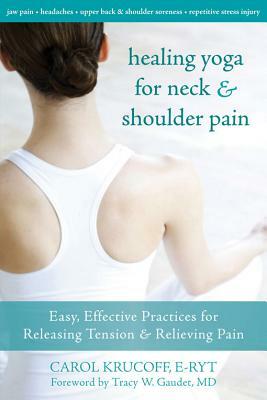 Healing Yoga for Neck and Shoulder Pain: Easy, Effective Practices for Releasing Tension and Relieving Pain by Carol Krucoff