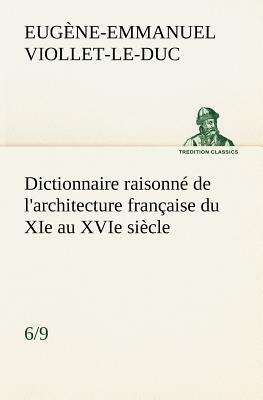 Dictionnaire Raisonné de l'Architecture Française Du XIE Au Xvie Siècle (6/9) by Eugene-Emmanuel Viollet-Le-Duc