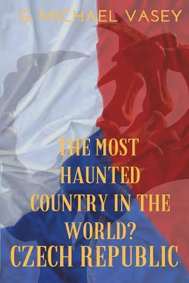 The Czech Republic: The Most Haunted Country in the World? by G. Michael Vasey