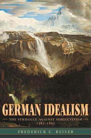 German Idealism: The Struggle against Subjectivism, 1781-1801 by Frederick C. Beiser, Frederick C. Beiser