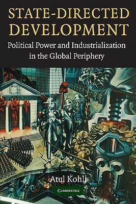 State-Directed Development: Political Power and Industrialization in the Global Periphery by Atul Kohli