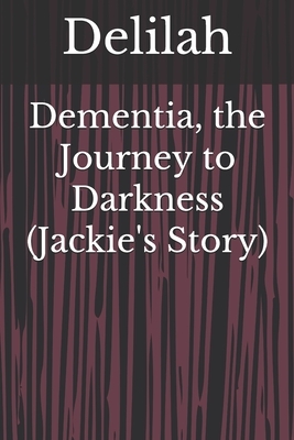 Dementia, the Journey to Darkness (Jackie's Story) by Delilah