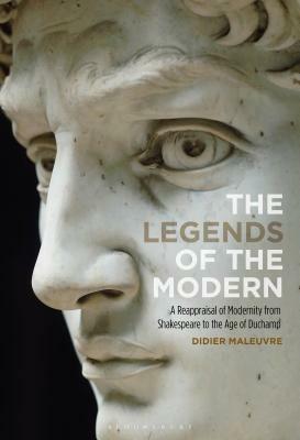 The Legends of the Modern: A Reappraisal of Modernity from Shakespeare to the Age of Duchamp by Didier Maleuvre