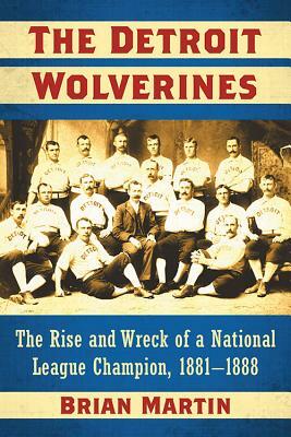 The Detroit Wolverines: The Rise and Wreck of a National League Champion, 1881-1888 by Brian Martin
