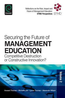 Securing the Future of Management Education: Competitive Destruction or Constructive Innovation? by Lynne Thomas, Howard Thomas, Michelle Lee