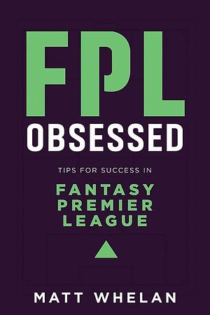FPL Obsessed: Tips for Success in Fantasy Premier League by Matt Whelan, Matt Whelan