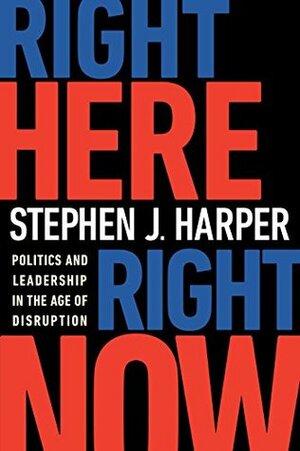 Right Here, Right Now: Politics and Leadership in the Age of Disruption by Stephen J. Harper