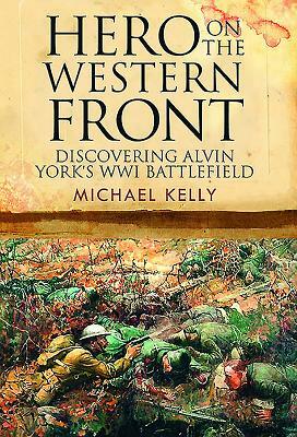 Hero on the Western Front: Discovering Alvin York's Wwi Battlefield by Michael Kelly