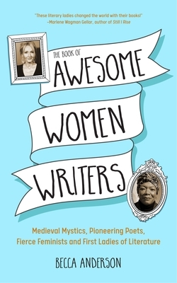 Book of Awesome Women Writers:Medieval Mystics, Pioneering Poets, Fierce Feminists and First Ladies of Literature by Becca Anderson