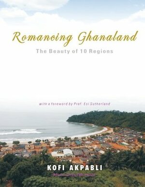 Romancing Ghanaland: The Beauty of 10 Regions by Kofi Akpabli