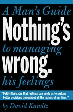 Nothing's Wrong: A Man's Guide to Managing His Feelings by David Kundtz