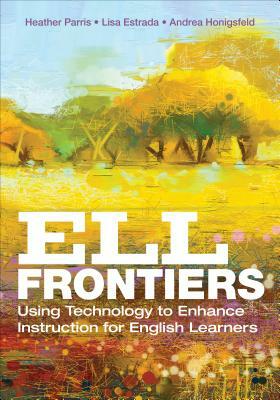 Ell Frontiers: Using Technology to Enhance Instruction for English Learners by Andrea M. Honigsfeld, Lisa M. Estrada, Heather Parris