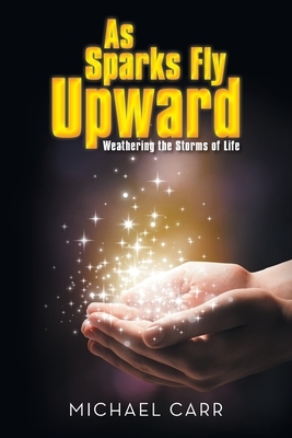 As Sparks Fly Upwards: Weathering the Storms of Life by Michael Carr