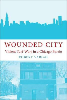 Wounded City: Violent Turf Wars in a Chicago Barrio by Robert Vargas