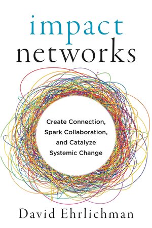 Impact Networks: Create Connection, Spark Collaboration, and Catalyze Systemic Change by David Ehrlichman