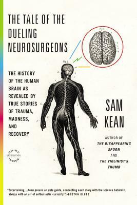 The Tale of the Dueling Neurosurgeons: The History of the Human Brain as Revealed by True Stories of Trauma, Madness, and Recovery by Sam Kean