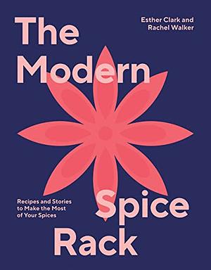 The Modern Spice Rack: Recipes and Stories to Make the Most of Your Spices by Rachel Walker, Esther Clark