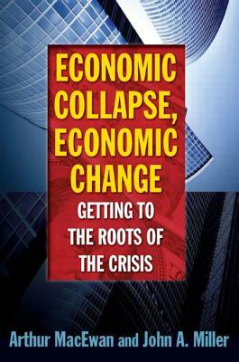 Economic Collapse, Economic Change: Getting to the Roots of the Crisis: Getting to the Roots of the Crisis by Arthur MacEwan, John Miller