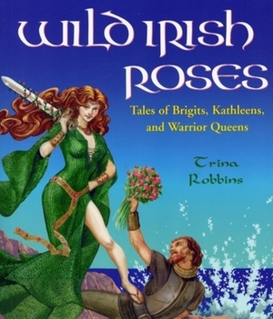 Wild Irish Roses: Tales of Brigits, Kathleens, and Warrior Queens by Trina Robbins