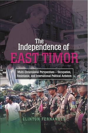 The Independence of East Timor: Multi-dimensional Perspectives--occupation, Resistance, and International Political Activism by Clinton Fernandes