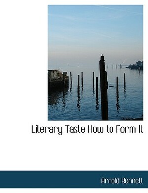 Literary Taste How to Form It by Arnold Bennett