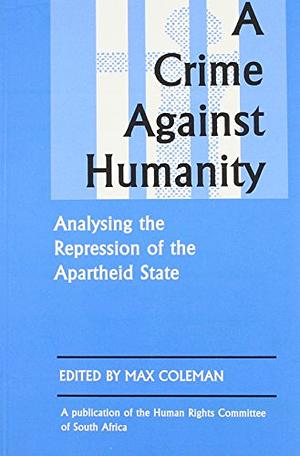 A Crime Against Humanity: Analysing the Repression of the Apartheid State by Max Coleman