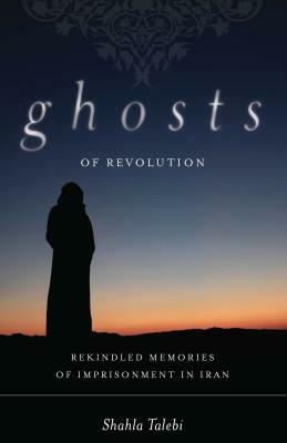 Ghosts of Revolution: Rekindled Memories of Imprisonment in Iran by Shahla Talebi