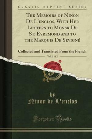 The Memoirs of Ninon de l'Enclos, with Her Letters to Monsr de St. Evremond and to the Marquis de Sevign�, Vol. 1 of 2: Collected and Translated from the French by Ninon de l'Enclos