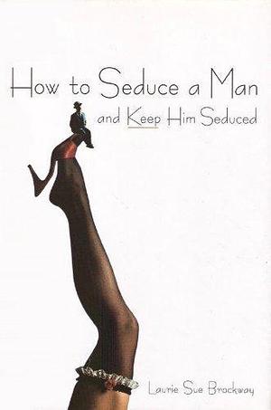 How to Seduce a Man and Keep Him Seduced by Laurie Sue Brockway