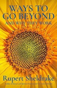 Ways to Go Beyond and Why They Work: Spiritual Practices in a Scientific Age by Rupert Sheldrake