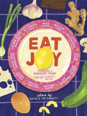 Eat Joy: Stories & Comfort Food from 31 Celebrated Writers by Natalie Eve Garrett