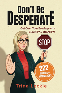 Don't Be DESPERATE: Get Over Your Breakup with CLARITY & DIGNITY!  by Trina Leckie
