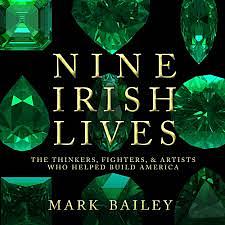 Nine Irish Lives: The Thinkers, Fighters, and Artists Who Helped Build America by Mark Bailey