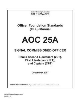 Soldier Training Publication STP 11-25A-OFS Officer Foundation Standards (OFS) Manual AOC 25A Signal Commissioned Officer by United States Government Us Army
